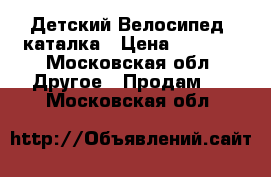  Детский Велосипед -каталка › Цена ­ 4 500 - Московская обл. Другое » Продам   . Московская обл.